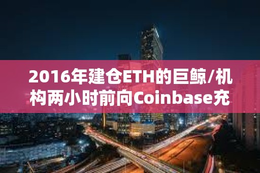 2016年建仓ETH的巨鲸/机构两小时前向Coinbase充值8600枚ETH