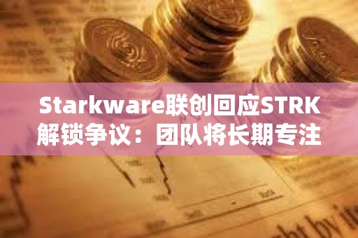 Starkware联创回应STRK解锁争议：团队将长期专注于推动网络发展，拖延锁仓期并非正确的做法