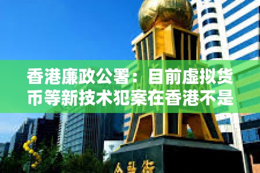 香港廉政公署：目前虚拟货币等新技术犯案在香港不是主流