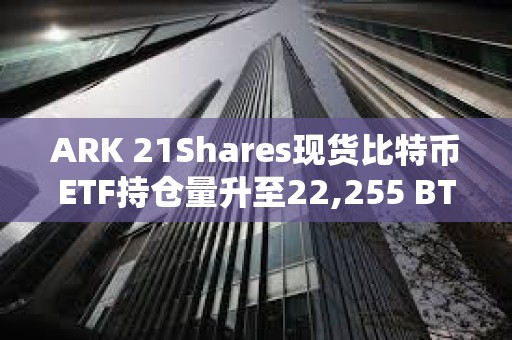 ARK 21Shares现货比特币ETF持仓量升至22,255 BTC，本周一创迄今最大单日增量