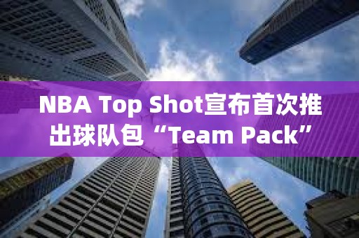 NBA Top Shot宣布首次推出球队包“Team Pack”