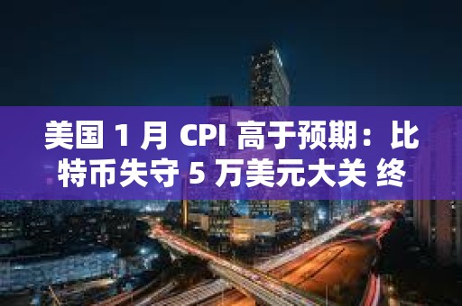 美国 1 月 CPI 高于预期：比特币失守 5 万美元大关 终止 7 连涨