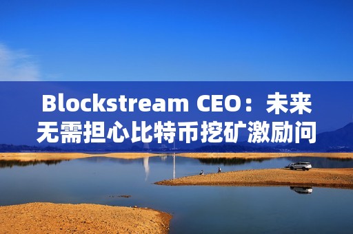 Blockstream CEO：未来无需担心比特币挖矿激励问题