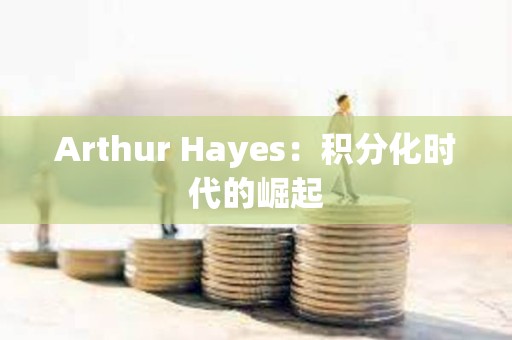 Arthur Hayes：积分化时代的崛起