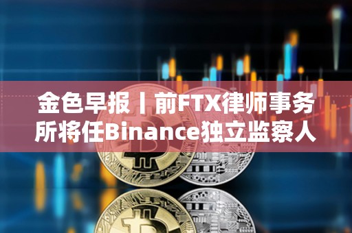 金色早报丨前FTX律师事务所将任Binance独立监察人 贝莱德IBIT比特币持仓近11万枚