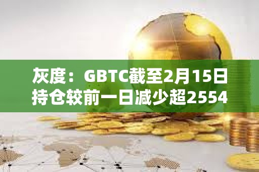 灰度：GBTC截至2月15日持仓较前一日减少超2554枚BTC