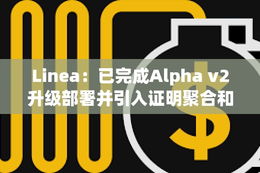 Linea：已完成Alpha v2升级部署并引入证明聚合和数据压缩新功能