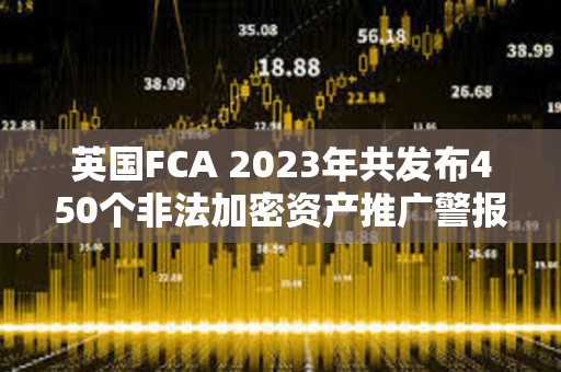 英国FCA 2023年共发布450个非法加密资产推广警报