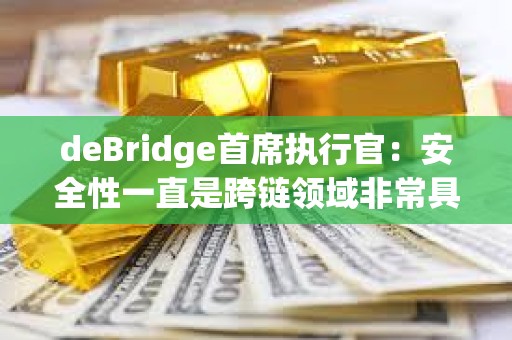 deBridge首席执行官：安全性一直是跨链领域非常具有挑战性的一个方面