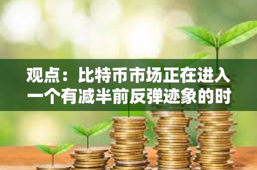 观点：比特币市场正在进入一个有减半前反弹迹象的时期