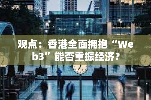 观点：香港全面拥抱“Web3”能否重振经济？