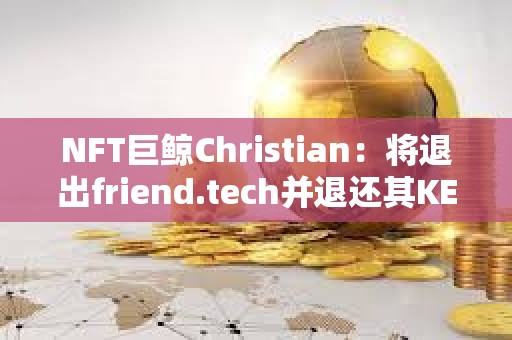 NFT巨鲸Christian：将退出friend.tech并退还其KEY持有者费用