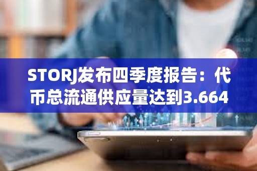 STORJ发布四季度报告：代币总流通供应量达到3.664亿枚，运营储备保留2800万枚STORJ