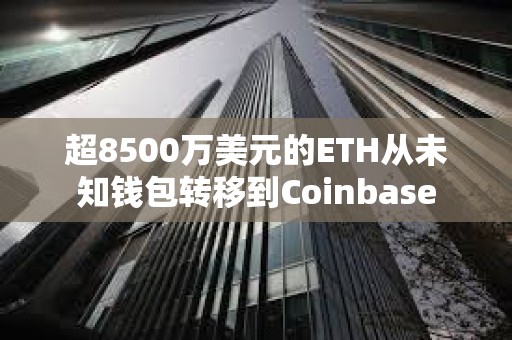 超8500万美元的ETH从未知钱包转移到Coinbase