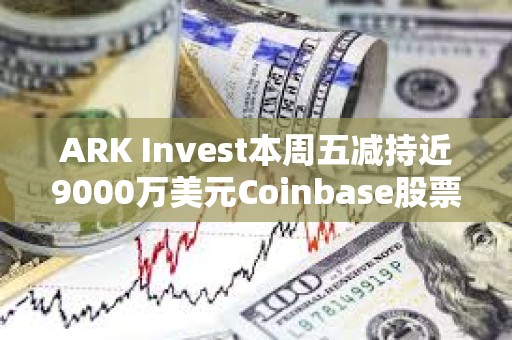 ARK Invest本周五减持近9000万美元Coinbase股票