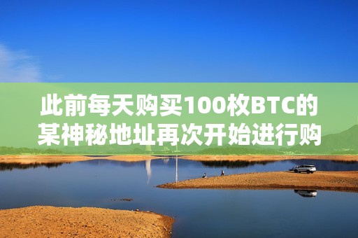 此前每天购买100枚BTC的某神秘地址再次开始进行购买