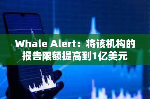 Whale Alert：将该机构的报告限额提高到1亿美元