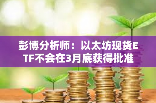 彭博分析师：以太坊现货ETF不会在3月底获得批准