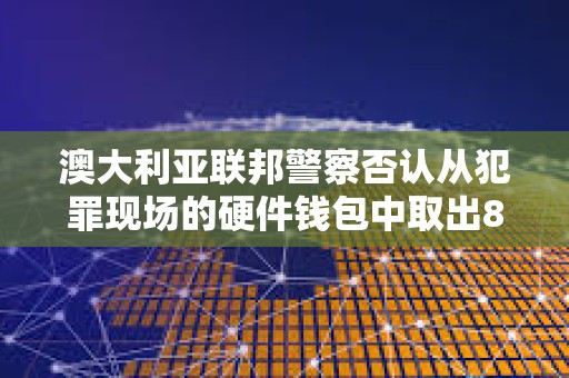 澳大利亚联邦警察否认从犯罪现场的硬件钱包中取出81枚比特币的指控