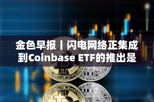 金色早报丨闪电网络正集成到Coinbase ETF的推出是比特币在美国市场的IPO