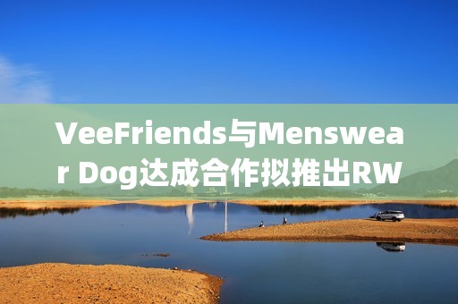 VeeFriends与Menswear Dog达成合作拟推出RWA实物商品