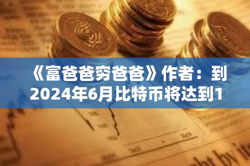 《富爸爸穷爸爸》作者：到2024年6月比特币将达到10万美元