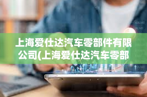 上海爱仕达汽车零部件有限公司(上海爱仕达汽车零部件有限公司电话)