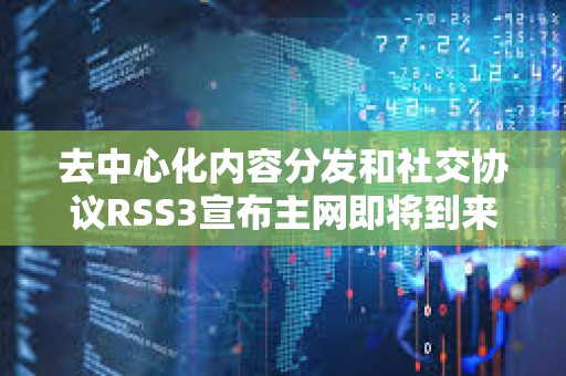 去中心化内容分发和社交协议RSS3宣布主网即将到来