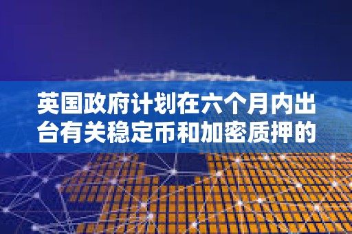 英国政府计划在六个月内出台有关稳定币和加密质押的法律