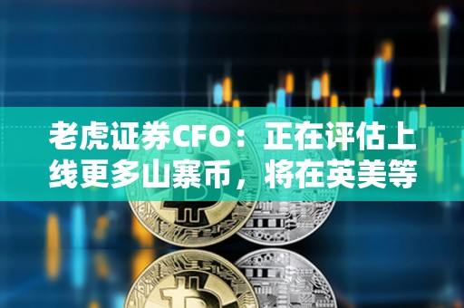 老虎证券CFO：正在评估上线更多山寨币，将在英美等市场实施国际扩张战略