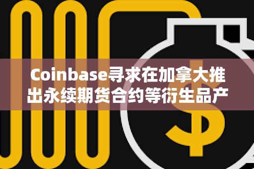 Coinbase寻求在加拿大推出永续期货合约等衍生品产品