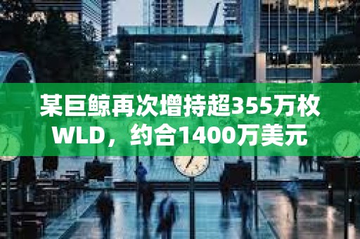 某巨鲸再次增持超355万枚WLD，约合1400万美元