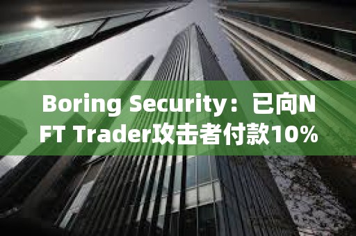 Boring Security：已向NFT Trader攻击者付款10%，将把NFT免费归还给受害者