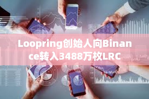 Loopring创始人向Binance转入3488万枚LRC