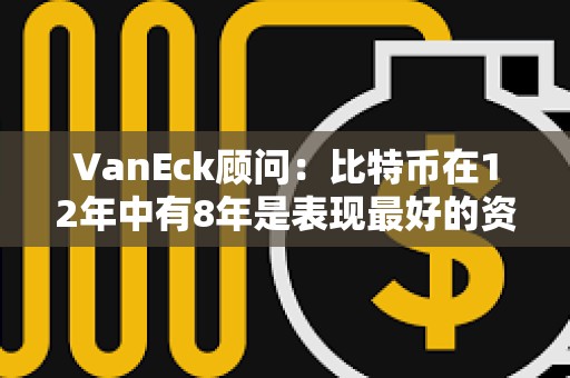 VanEck顾问：比特币在12年中有8年是表现最好的资产