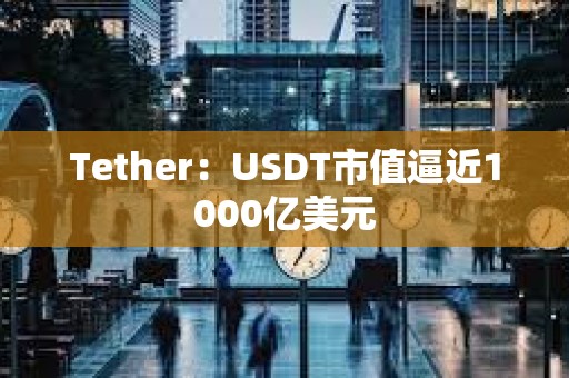 Tether：USDT市值逼近1000亿美元