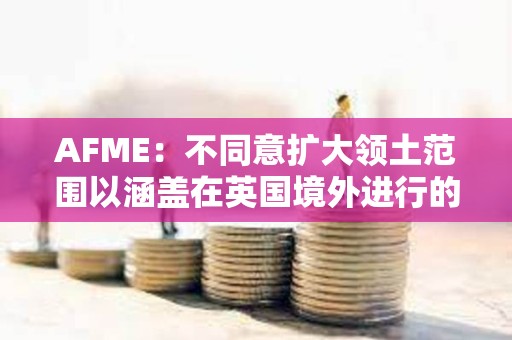 AFME：不同意扩大领土范围以涵盖在英国境外进行的相关加密资产活动的提议