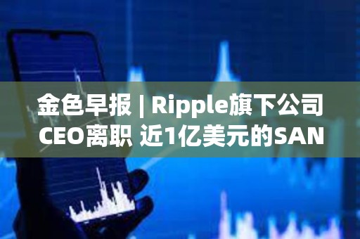 金色早报 | Ripple旗下公司CEO离职 近1亿美元的SAND即将在解锁