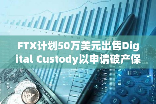 FTX计划50万美元出售Digital Custody以申请破产保护