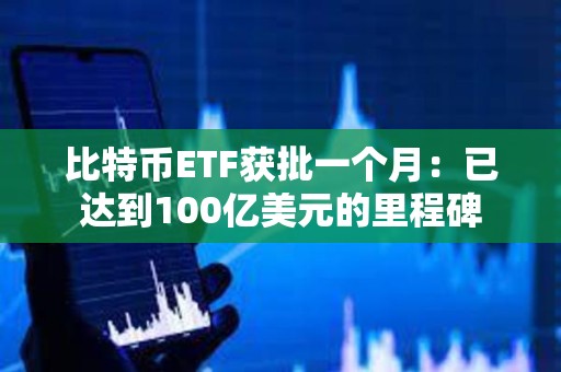 比特币ETF获批一个月：已达到100亿美元的里程碑