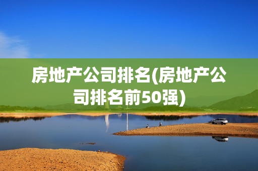 房地产公司排名(房地产公司排名前50强)