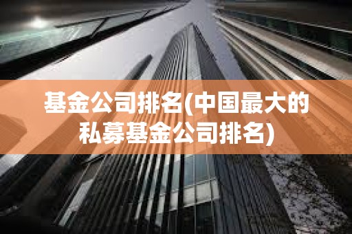 基金公司排名(中国最大的私募基金公司排名)