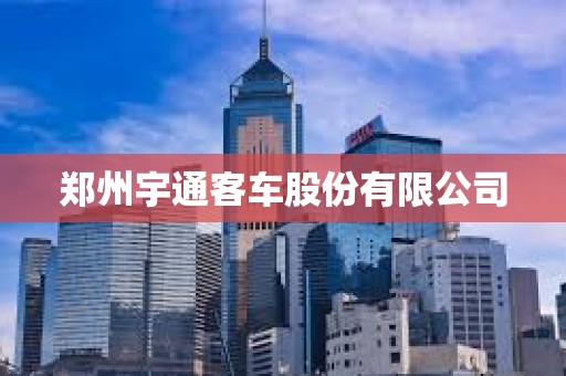 郑州宇通客车股份有限公司