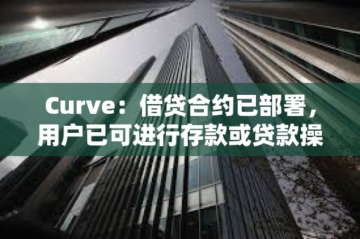 Curve：借贷合约已部署，用户已可进行存款或贷款操作