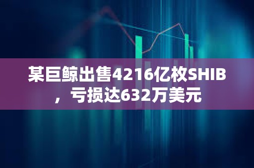 某巨鲸出售4216亿枚SHIB，亏损达632万美元