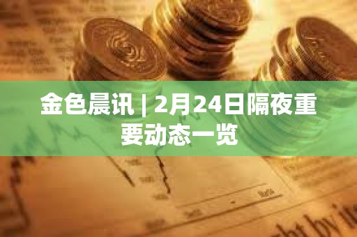 金色晨讯 | 2月24日隔夜重要动态一览