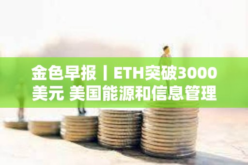 金色早报丨ETH突破3000美元 美国能源和信息管理局暂停对比特币矿工调查