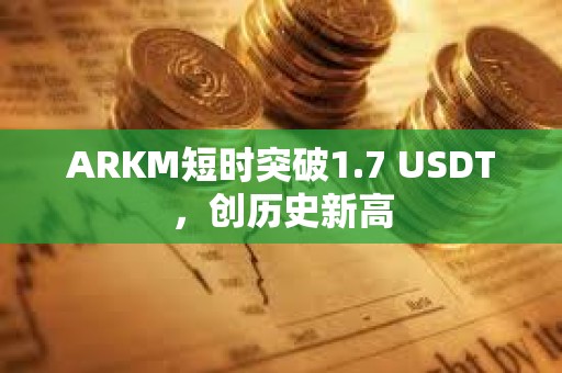 ARKM短时突破1.7 USDT，创历史新高