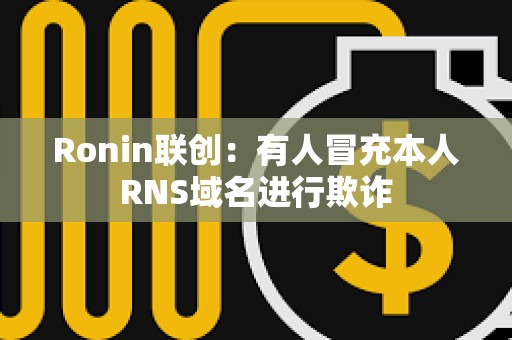 Ronin联创：有人冒充本人RNS域名进行欺诈