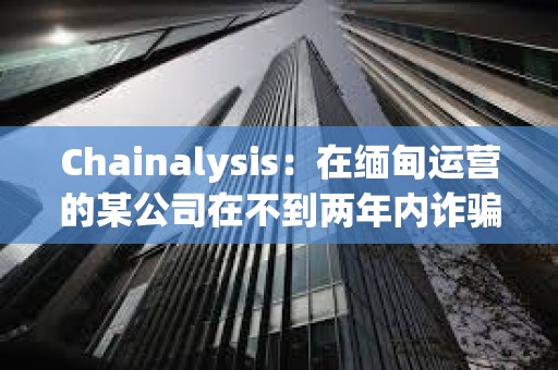 Chainalysis：在缅甸运营的某公司在不到两年内诈骗1亿多美元，并利用USDT转移资金